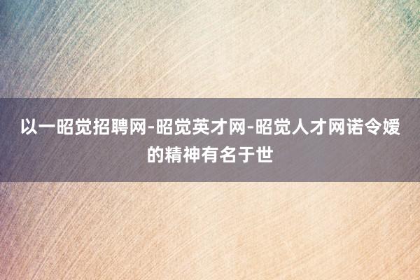 以一昭觉招聘网-昭觉英才网-昭觉人才网诺令嫒的精神有名于世