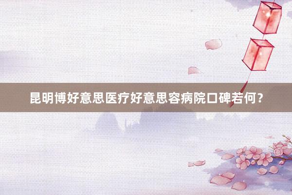 昆明博好意思医疗好意思容病院口碑若何？